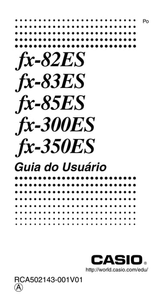 http://world.casio.com/edu/
RCA502143-001V01
Po
fx-82ES
fx-83ES
fx-85ES
fx-300ES
fx-350ES
Guia do Usuário
A
 