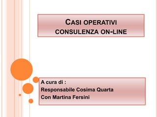 CASI OPERATIVI
     CONSULENZA ON-LINE




A cura di :
Responsabile Cosima Quarta
Con Martina Fersini
 