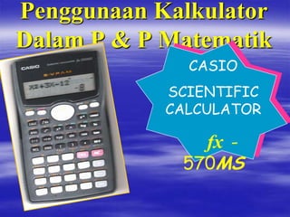 Penggunaan Kalkulator
Dalam P & P Matematik
CASIO
SCIENTIFIC
CALCULATOR

fx 570MS

 