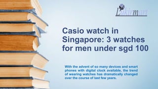 Casio watch in
Singapore: 3 watches
for men under sgd 100
With the advent of so many devices and smart
phones with digital clock available, the trend
of wearing watches has dramatically changed
over the course of last few years.
 