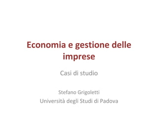 Economia e gestione delle imprese Casi di studio Stefano Grigoletti Università degli Studi di Padova 