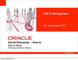 CAS IT Management

            <Insert Picture Here>



                                         25. November 2011




           Social Enterprise - How to
           Peter H. Reiser
           Principal Architect, Oracle




Friday, November 25, 11
 