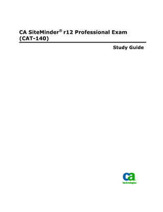 CA SiteMinder® r12 Professional Exam 
(CAT-140) 
Study Guide  