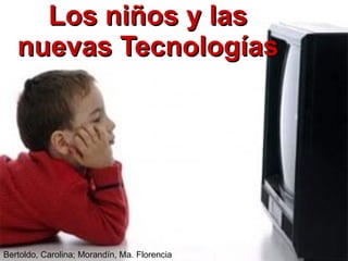 Los niños y las nuevas Tecnologías Bertoldo, Carolina; Morandín, Ma. Florencia 