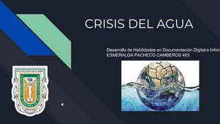 CRISIS DEL AGUA
Desarrollo de Habilidades en Documentación Digital e Inform
ESMERALDA PACHECO CAMBEROS 403
 