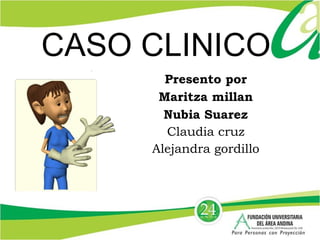 CASO CLINICO Presento por Maritza millan Nubia Suarez Claudia cruz Alejandra gordillo 