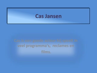 Cas Jansen



Cas is een goede acteur hij speelt in
  veel programma's, reclames en
               films.
 