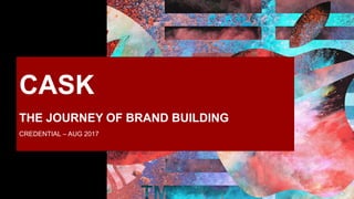 CASK
THE JOURNEY OF BRAND BUILDING
CREDENTIAL – AUG 2017
 