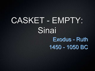CASKET - EMPTY:
Sinai
Exodus - Ruth
1450 - 1050 BC
 