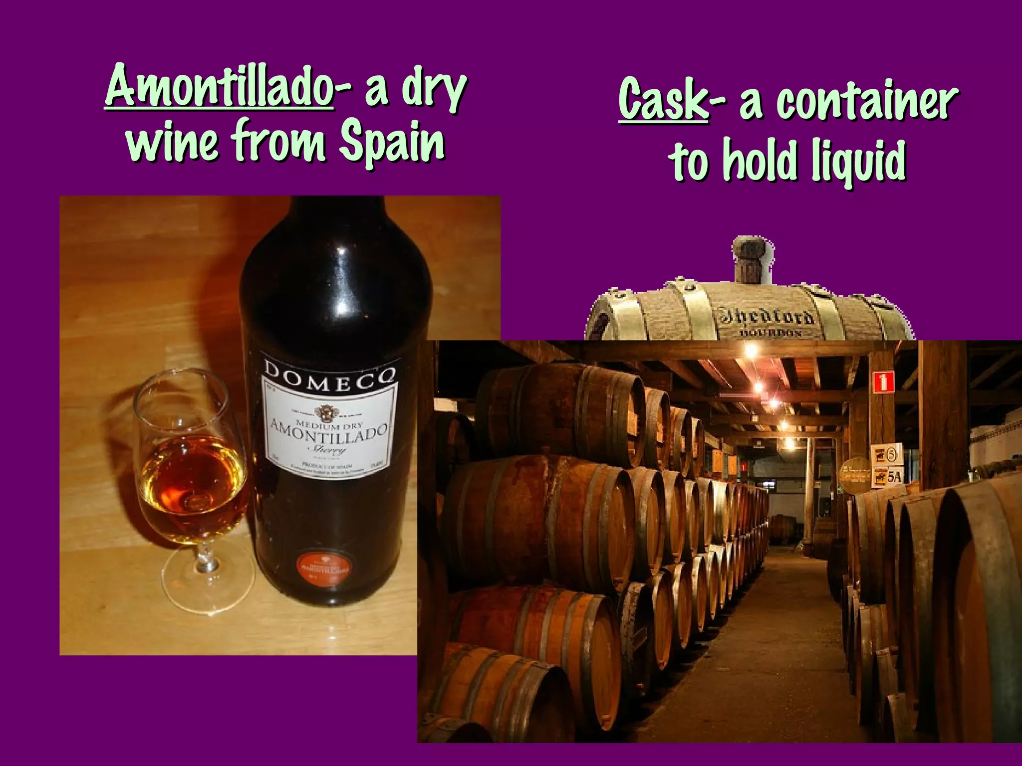 Amontillado - a dry wine from Spain Cask - a container to hold liquid 