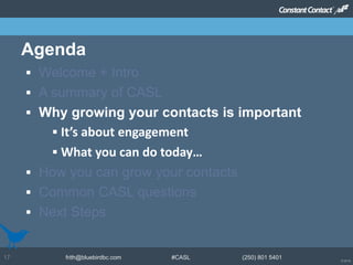 © 2014
frith@bluebirdbc.com #CASL (250) 801 540117
 Welcome + Intro
 A summary of CASL
 Why growing your contacts is important
 It’s about engagement
 What you can do today…
 How you can grow your contacts
 Common CASL questions
 Next Steps
Agenda
 