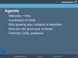 © 2014
frith@bluebirdbc.com #CASL (250) 801 54014
 Welcome + Intro
 A summary of CASL
 Why growing your contacts is important
 How you can grow your contacts
 Common CASL questions
Agenda
 