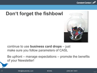 © 2014
frith@bluebirdbc.com #CASL (250) 801 540138
continue to use business card drops – just
make sure you follow parameters of CASL
Don‘t forget the fishbowl
Be upfront – manage expectations – promote the benefits
of your Newsletter!
 