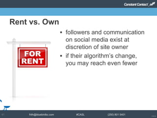 © 2014
frith@bluebirdbc.com #CASL (250) 801 540141
 followers and communication
on social media exist at
discretion of site owner
 if their algorithm’s change,
you may reach even fewer
Rent vs. Own
 