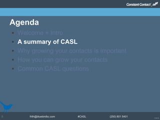 © 2014
frith@bluebirdbc.com #CASL (250) 801 54015
 Welcome + Intro
 A summary of CASL
 Why growing your contacts is important
 How you can grow your contacts
 Common CASL questions
Agenda
 