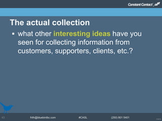 © 2014
frith@bluebirdbc.com #CASL (250) 801 540143
 what other interesting ideas have you
seen for collecting information from
customers, supporters, clients, etc.?
The actual collection
 