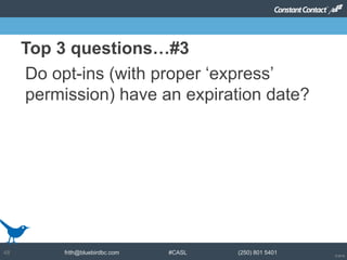 © 2014
frith@bluebirdbc.com #CASL (250) 801 540148
Do opt-ins (with proper ‘express’
permission) have an expiration date?
Top 3 questions…#3
 