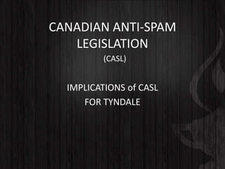 CANADIAN ANTI-SPAM
LEGISLATION
IMPLICATIONS of CASL
FOR TYNDALE
(CASL)
 