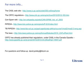 For more info…

The CASL web site - http://www.ic.gc.ca/eic/site/030.nsf/eng/home

The CRTC regulations - http://www.crtc....