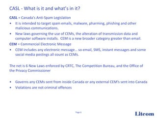 CASL - What is it and what’s in it?
CASL = Canada's Anti-Spam Legislation
• It is intended to target spam emails, malware,...