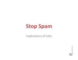 Stop	
  Spam	
  
Implica(ons	
  of	
  CASL	
  
 