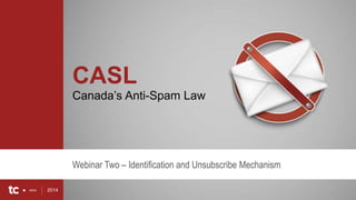 2014 1
CASL
Canada’s Anti-Spam Law
Webinar Two – Identification and Unsubscribe Mechanism
2014
 