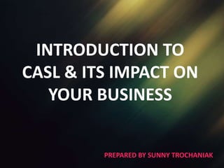 INTRODUCTION TO
CASL & ITS IMPACT ON
YOUR BUSINESS
PREPARED BY SUNNY TROCHANIAK
 
