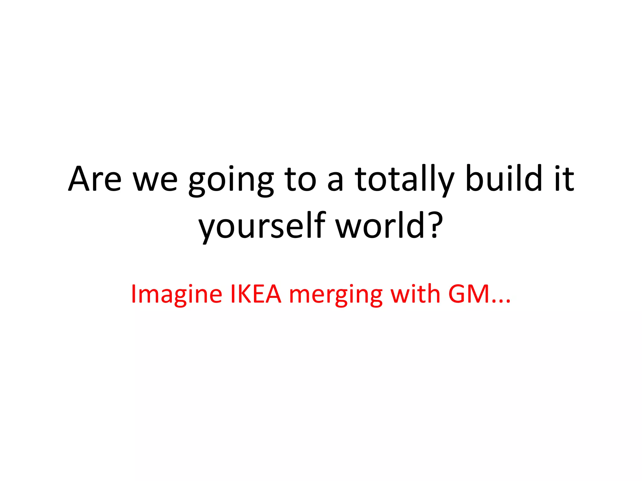 Are we going to a totally build it yourself world?Imagine IKEA merging with GM...
