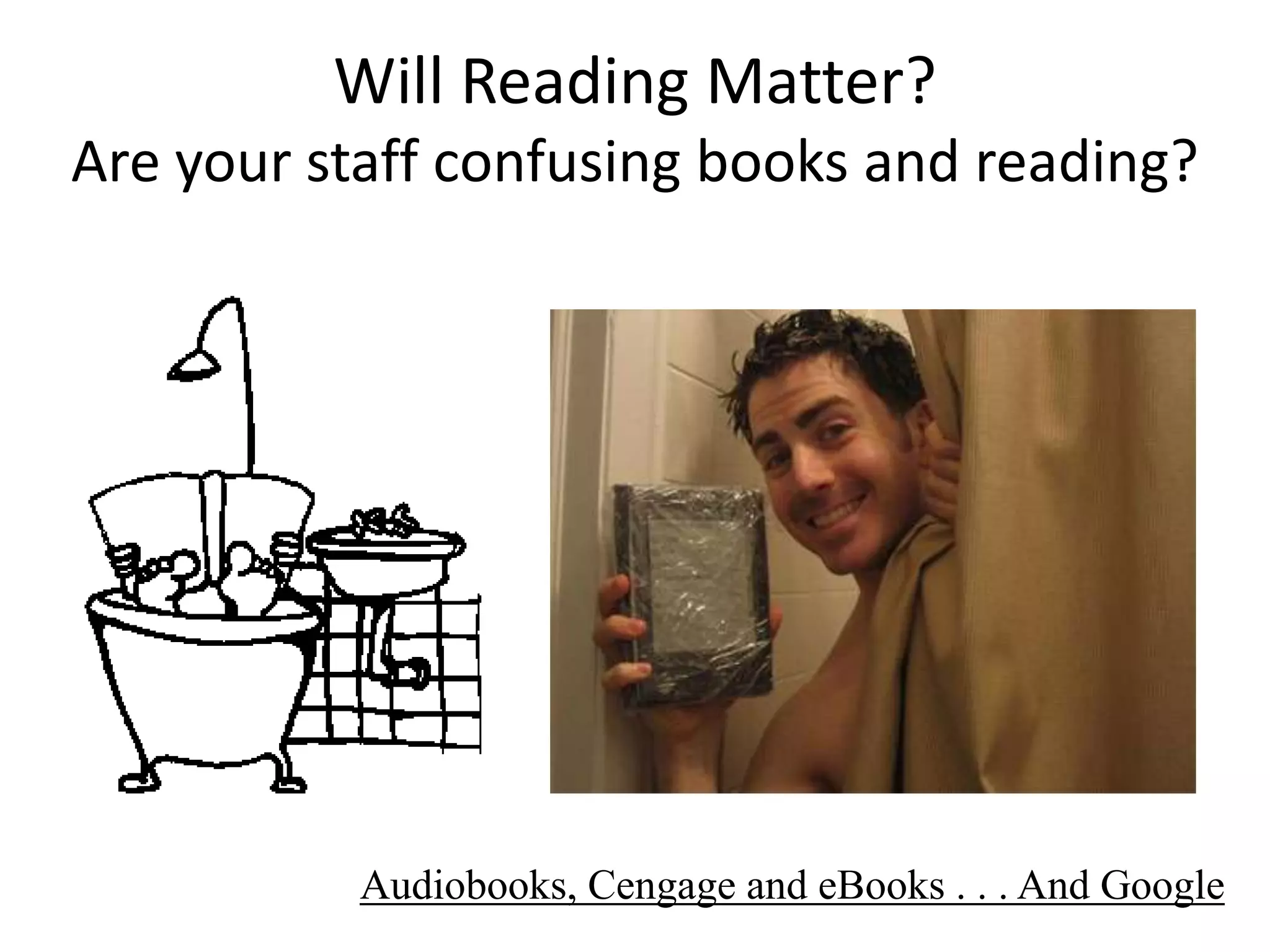 Will Reading Matter?Are your staff confusing books and reading?Audiobooks, Cengageand eBooks . . . And Google