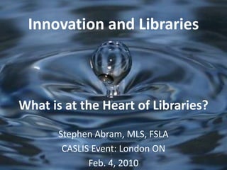 Innovation and LibrariesWhat is at the Heart of Libraries? Stephen Abram, MLS, FSLA CASLIS Event: London ON Feb. 4, 2010 