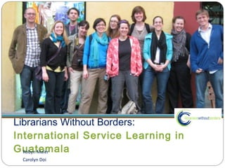 Librarians Without Borders:  International Service Learning in Guatemala ,[object Object],[object Object]