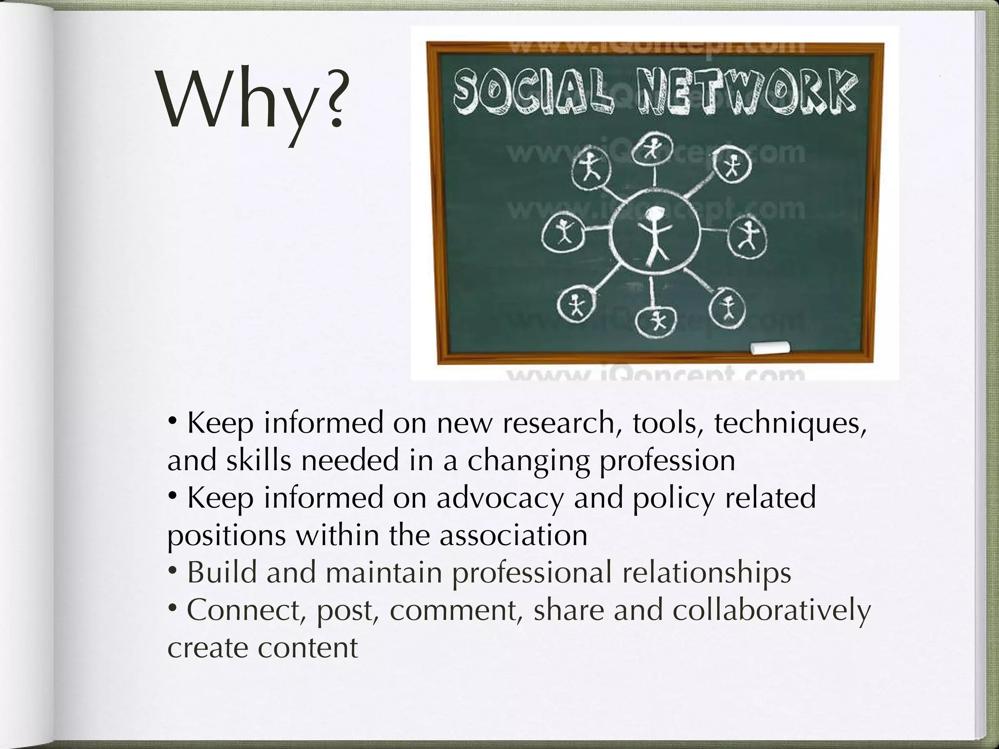 Why? Keep informed on new research, tools, techniques, and skills needed in a changing profession Keep informed on advocacy and policy related positions within the association Build and maintain professional relationships Connect, post, comment, share and collaboratively create content 