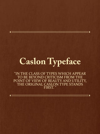"IN THE CLASS OF TYPES WHICH APPEAR
TO BE BEYOND CRITICISM FROM THE
POINT OF VIEW OF BEAUTY AND UTILITY,
THE ORIGINAL CASLON TYPE STANDS
FIRST. "

 