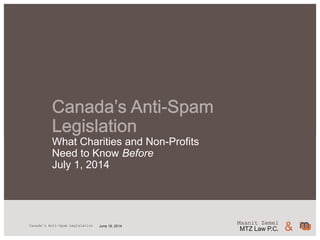 Maanit Zemel
MTZ Law P.C. &June 18, 2014Canada’s Anti-Spam Legislation
What Charities and Non-Profits
Need to Know Before
July 1, 2014
 
