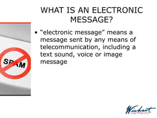 WHAT IS AN ELECTRONIC
MESSAGE?
• “electronic message” means a
message sent by any means of
telecommunication, including a
text sound, voice or image
message
 