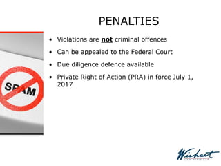 PENALTIES
• Violations are not criminal offences
• Can be appealed to the Federal Court
• Due diligence defence available
• Private Right of Action (PRA) in force July 1,
2017
 