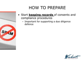 HOW TO PREPARE
• Start keeping records of consents and
compliance procedures
– Important for supporting a due diligence
defence
 