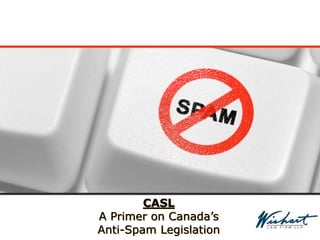 CASL
A Primer on Canada’s
Anti-Spam Legislation
 
