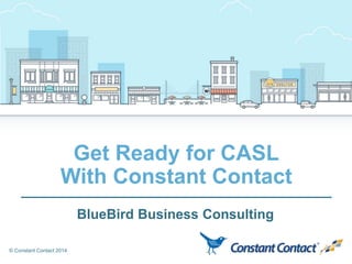 © Constant Contact 2014
Get Ready for CASL
With Constant Contact
BlueBird Business Consulting
 