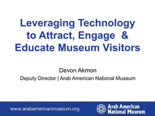 Leveraging Technology to Attract, Engage  & Educate Museum Visitors,[object Object],Devon Akmon ,[object Object],Deputy Director | Arab American National Museum,[object Object]