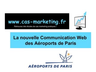 La nouvelle Communication Web  des Aéroports de Paris www.cas-marketing.fr Retrouvez des études de cas marketing pratiques ! 