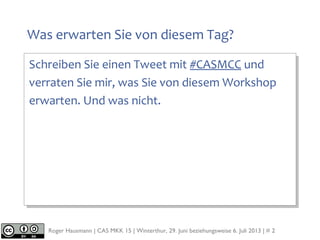 Roger Hausmann | CAS MKK 15 | Winterthur, 29. Juni beziehungsweise 6. Juli 2013 | # 2
Was erwarten Sie von diesem Tag?
Schreiben Sie einen Tweet mit #CASMCC und
verraten Sie mir, was Sie von diesem Workshop
erwarten. Und was nicht.
 