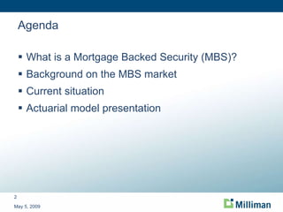 Agenda What is a Mortgage Backed Security (MBS)? Background on the MBS market Current situation Actuarial model presentation May 5, 2009 