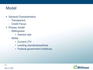Model General Characteristics Transparent Credit Focus Prepay model Willingness Interest rate Ability Current LTV Lending standards/policies Federal government initiatives May 5, 2009 