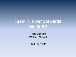 Team 7: River StewardsWeek #2 Tom Burkert William Schell 26 June 2011 