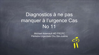 Diagnostics à ne pas
manquer à l’urgence Cas
No 11
Michael Arsenault MD FRCPC
Pédiatre-Urgentiste Chu Ste-Justine
 