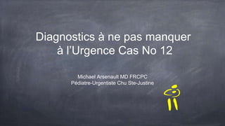 Diagnostics à ne pas manquer
à l’Urgence Cas No 12
Michael Arsenault MD FRCPC
Pédiatre-Urgentiste Chu Ste-Justine
 