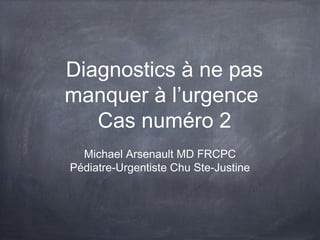 Diagnostics à ne pas
manquer à l’urgence
Cas numéro 2
Michael Arsenault MD FRCPC
Pédiatre-Urgentiste Chu Ste-Justine
 