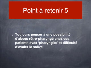 Point à retenir 5

Toujours penser à une possibilité
d’abcès rétro-pharyngé chez vos
patients avec ‘pharyngite’ et difficulté
d’avaler la salive

 