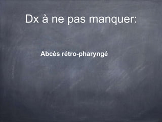 Dx à ne pas manquer:
Abcès rétro-pharyngé

 